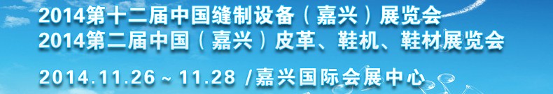 2014第十二屆中國縫制設(shè)備（嘉興）展覽會<br>2014第二屆中國（嘉興）皮革、鞋機、鞋材展覽會