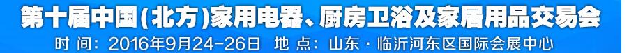 2016第十屆中國(北方)家用電器、廚房衛(wèi)浴及家居用品交易會